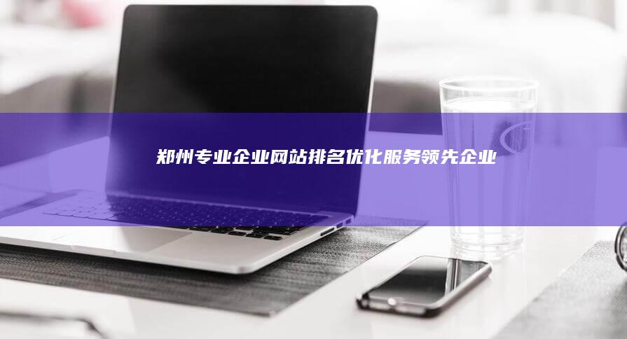 郑州专业企业网站排名优化服务领先企业